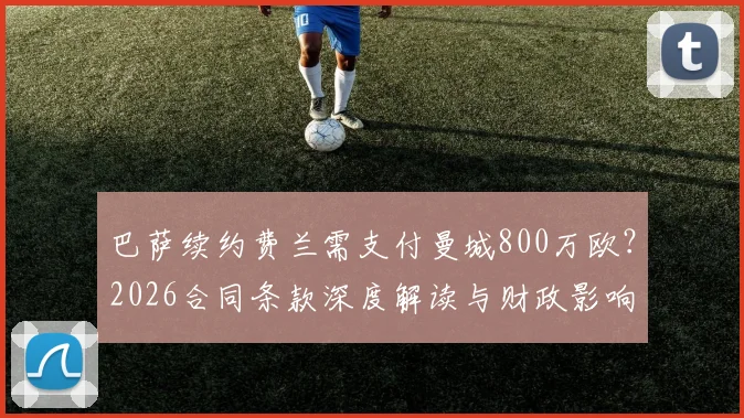 巴萨续约费兰需支付曼城800万欧？2026合同条款深度解读与财政影响分析