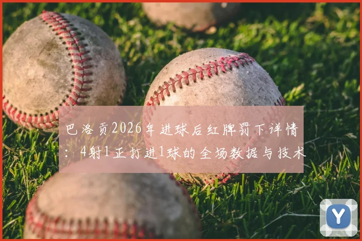 巴洛贡2026年进球后红牌罚下详情：4射1正打进1球的全场数据与技术统计解读