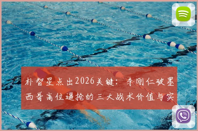 朴智星点出2026关键:李刚仁破墨西哥高位逼抢的三大战术价值与实战作用分析