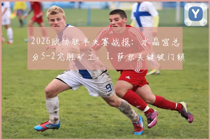 2026欧协联半决赛战报:水晶宫总分5-2完胜矿工,I.萨尔关键破门锁定决赛席位