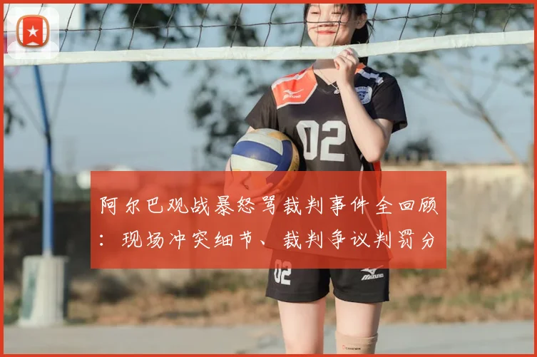 阿尔巴观战暴怒骂裁判事件全回顾：现场冲突细节、裁判争议判罚分析及球员情绪管理探讨