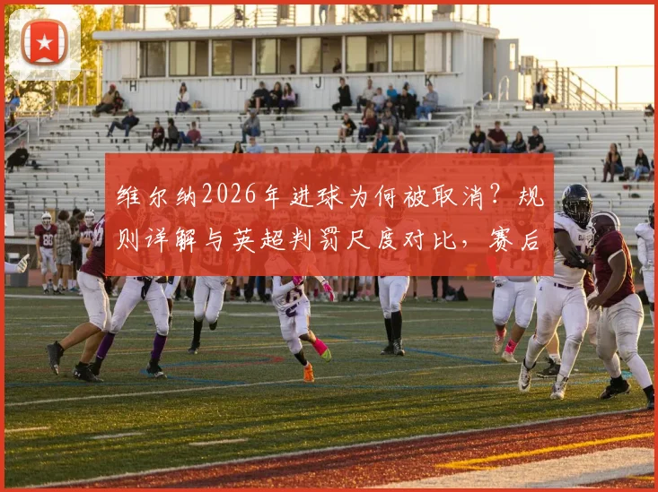 维尔纳2026年进球为何被取消?规则详解与英超判罚尺度对比,赛后采访坦诚回应