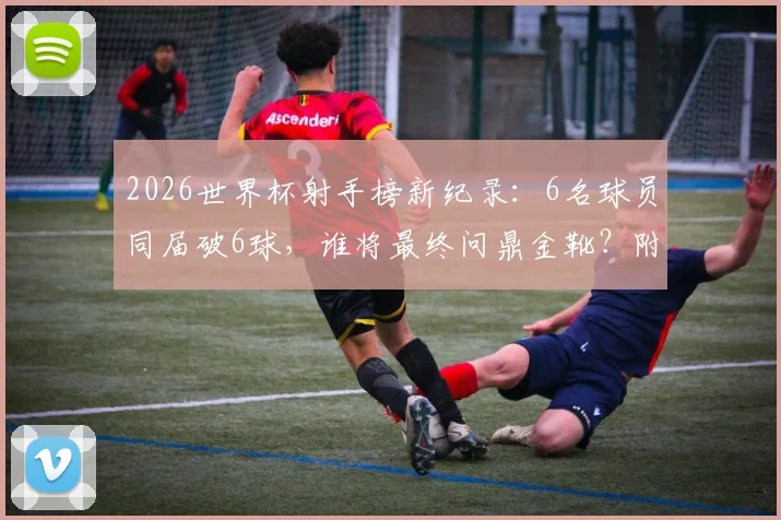 2026世界杯射手榜新纪录:6名球员同届破6球,谁将最终问鼎金靴?附历届神射手数据对比