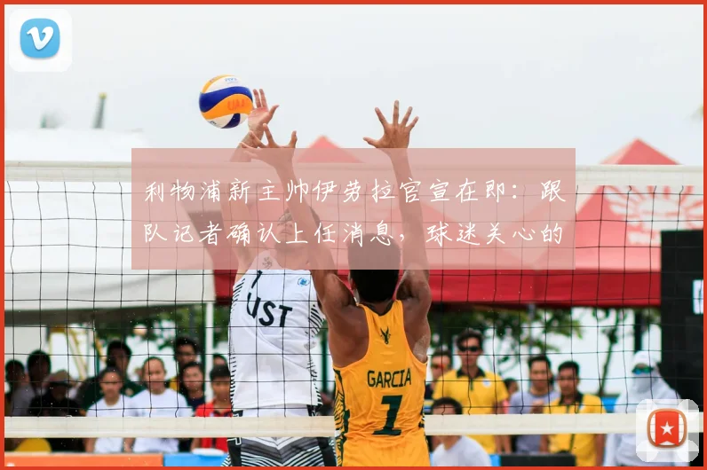 利物浦新主帅伊劳拉官宣在即：跟队记者确认上任消息，球迷关心的执教风格与球队未来解析