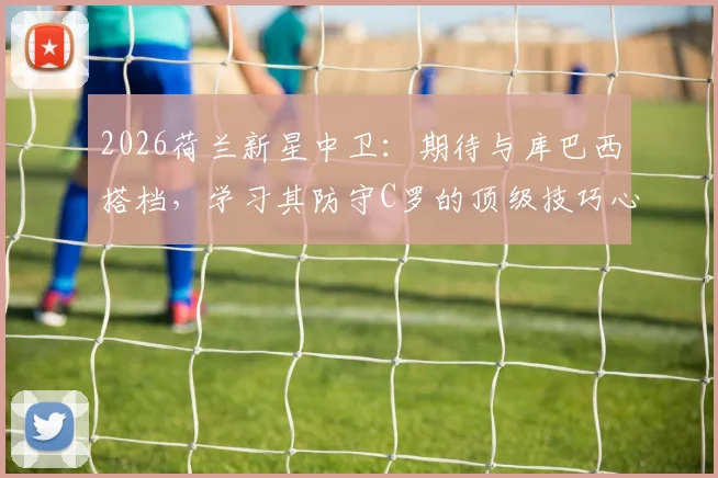 2026荷兰新星中卫:期待与库巴西搭档,学习其防守C罗的顶级技巧心得
