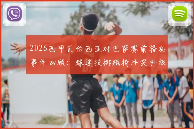 2026西甲瓦伦西亚对巴萨赛前骚乱事件回顾：球迷投掷瓶椅冲突升级，警方安保应对策略全解析