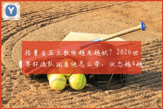 格鲁吉亚主教练越老越妖？2026世界杯选队就看他怎么带，状态越4越强怎么理解