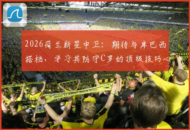 2026荷兰新星中卫：期待与库巴西搭档，学习其防守C罗的顶级技巧心得