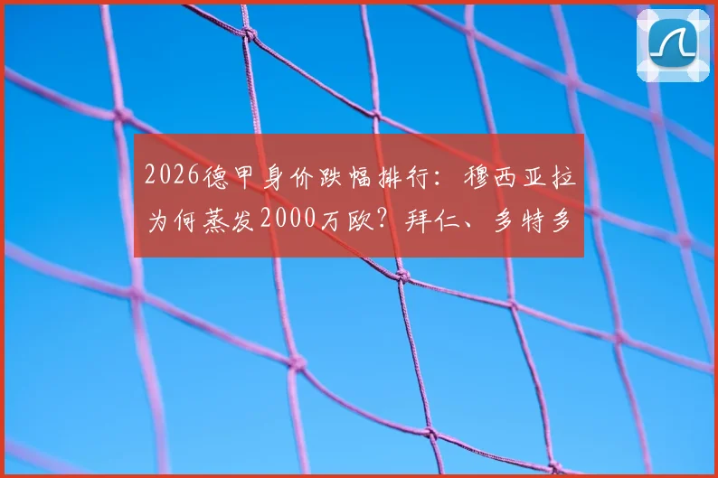 2026德甲身价跌幅排行:穆西亚拉为何蒸发2000万欧?拜仁、多特多名球星价值缩水全解析