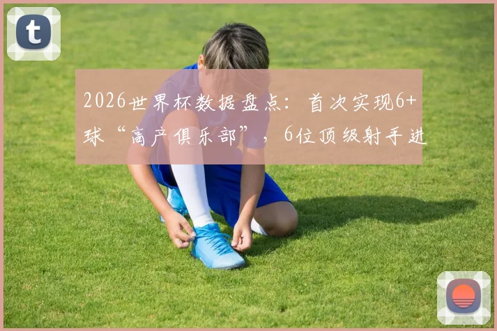 2026世界杯数据盘点:首次实现6+球“高产俱乐部”,6位顶级射手进球榜全解析