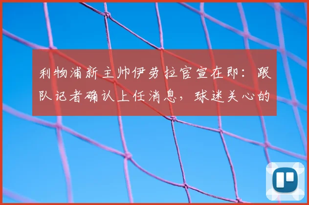 利物浦新主帅伊劳拉官宣在即：跟队记者确认上任消息，球迷关心的执教风格与球队未来解析