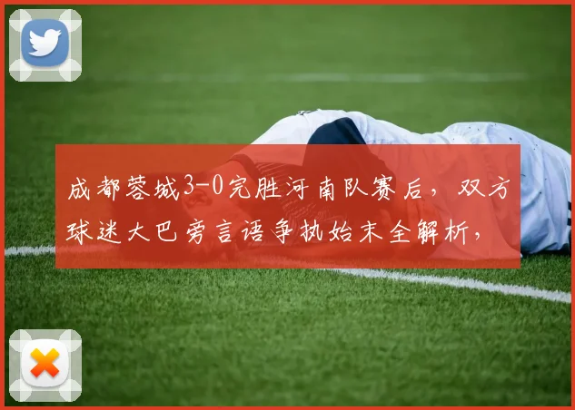 成都蓉城3-0完胜河南队赛后，双方球迷大巴旁言语争执始末全解析，中超冲突视频引热议