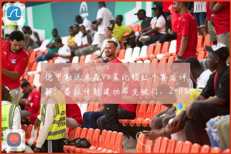 德甲勒沃库森vs莱比锡红牛赛后详解:泰拉传射建功希克破门,2-0取胜关键因素与球员评分一览