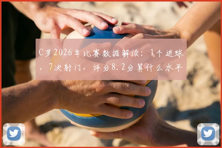 C罗2026年比赛数据解读：1个进球，7次射门，评分8.2分算什么水平？
