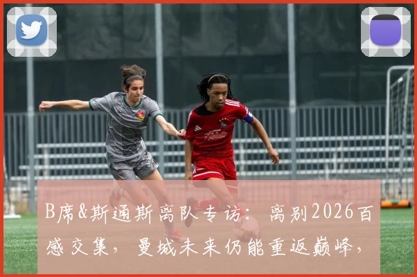B席&斯通斯离队专访:离别2026百感交集,曼城未来仍能重返巅峰,瓜帅体系能否延续?