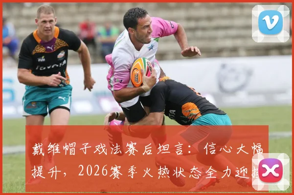 戴维帽子戏法赛后坦言：信心大幅提升，2026赛季火热状态全力迎接下场关键战