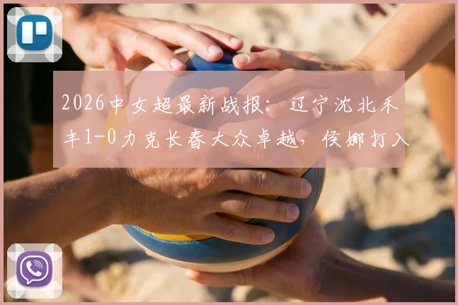 2026中女超最新战报：辽宁沈北禾丰1-0力克长春大众卓越，侯娜打入关键制胜球，附全场数据分析与积分榜变动