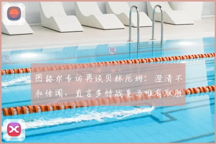 图赫尔专访再谈贝林厄姆：澄清不和传闻，直言多特战皇马唯有取胜一途
