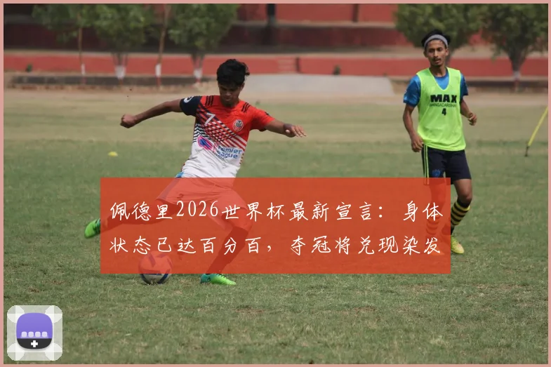 佩德里2026世界杯最新宣言：身体状态已达百分百，夺冠将兑现染发承诺引热议
