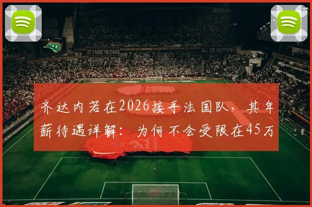 齐达内若在2026接手法国队，其年薪待遇详解：为何不会受限在45万欧元？