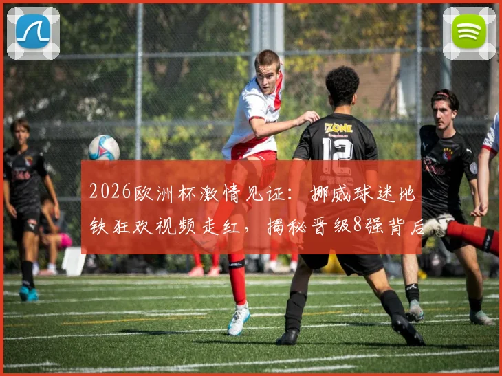 2026欧洲杯激情见证：挪威球迷地铁狂欢视频走红，揭秘晋级8强背后的足球文化魅力