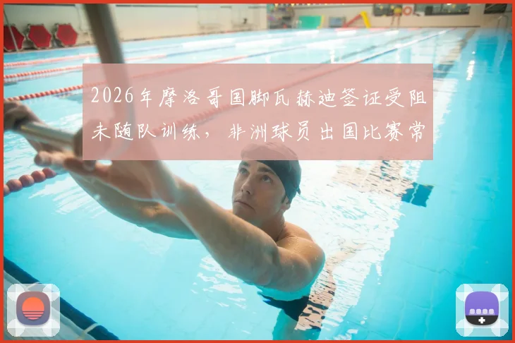 2026年摩洛哥国脚瓦赫迪签证受阻未随队训练，非洲球员出国比赛常见难题解读