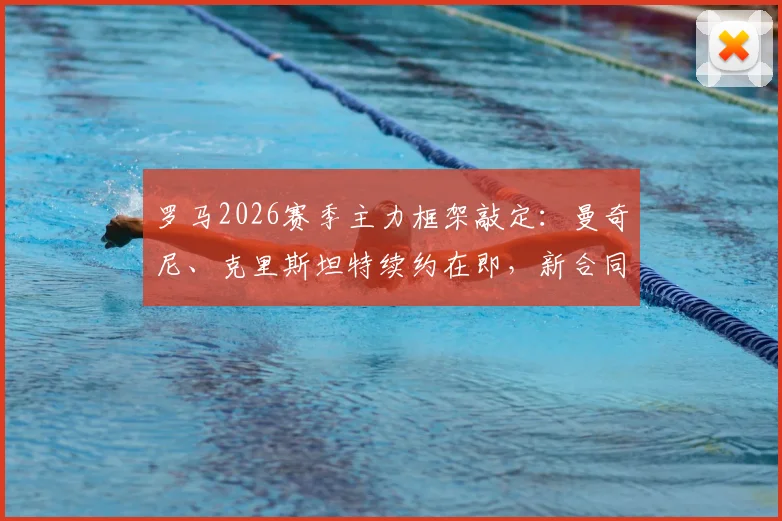 罗马2026赛季主力框架敲定:曼奇尼、克里斯坦特续约在即,新合同细节与球队未来影响解读