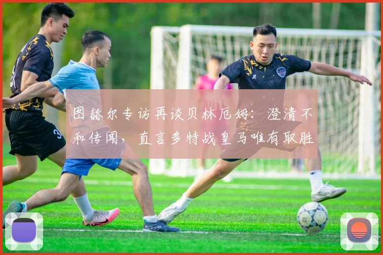 图赫尔专访再谈贝林厄姆:澄清不和传闻,直言多特战皇马唯有取胜一途