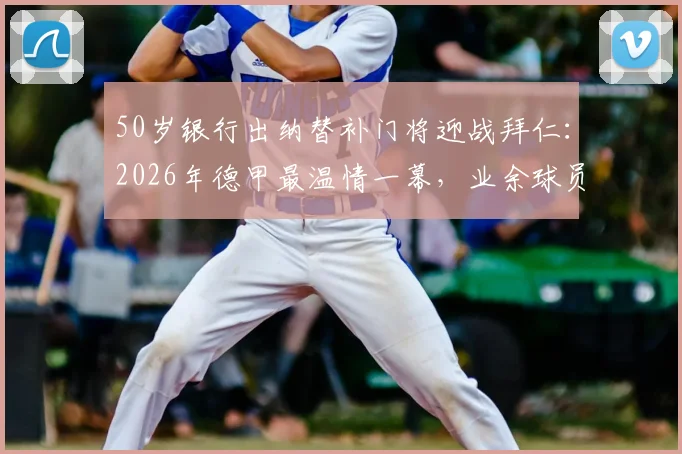 50岁银行出纳替补门将迎战拜仁：2026年德甲最温情一幕，业余球员圆梦顶级赛场全记录