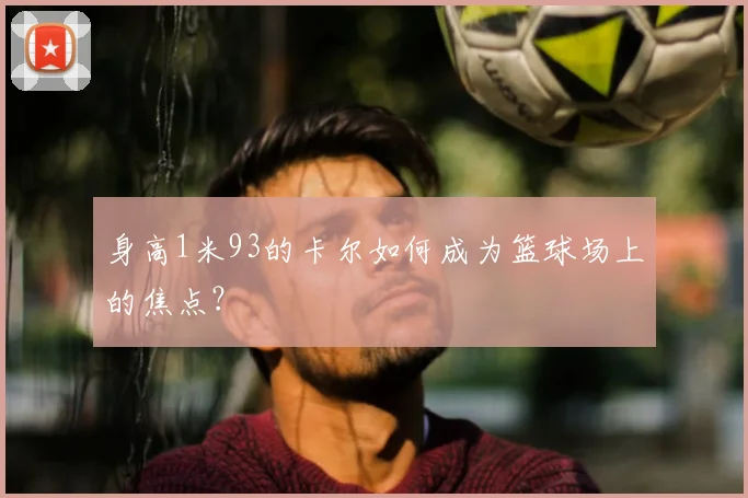身高1米93的卡尔如何成为篮球场上的焦点？