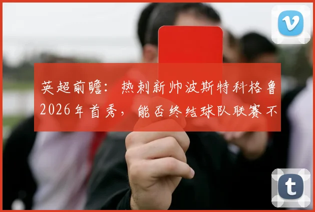 英超前瞻：热刺新帅波斯特科格鲁2026年首秀，能否终结球队联赛不胜？桑德兰主场三连败陷困境