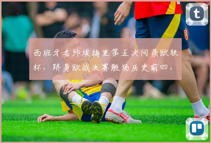 西班牙名帅埃梅里第五次问鼎欧联杯，跻身欧战决赛胜场历史前四，与穆帅安帅齐名