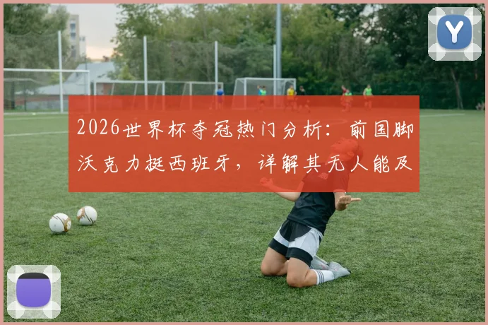 2026世界杯夺冠热门分析：前国脚沃克力挺西班牙，详解其无人能及的控球掌控力