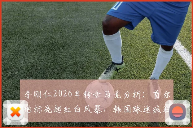 李刚仁2026年转会马竞分析：首尔地标亮起红白风暴，韩国球迷疯狂背后市场逻辑解读