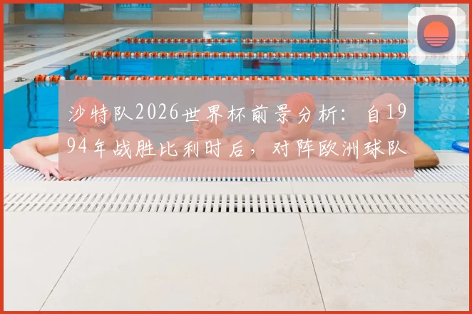 沙特队2026世界杯前景分析：自1994年战胜比利时后，对阵欧洲球队全败记录详解，附历史交锋数据与胜率统计