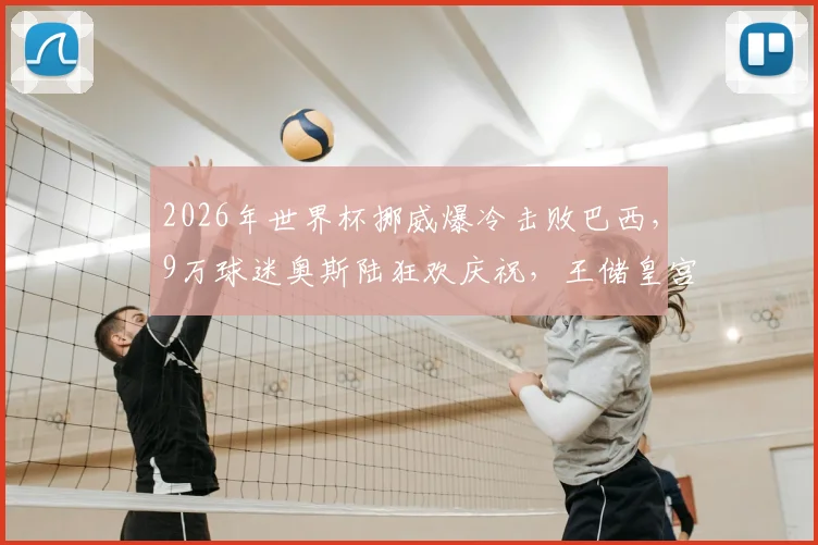 2026年世界杯挪威爆冷击败巴西，9万球迷奥斯陆狂欢庆祝，王储皇宫前与球迷亲切互动全记录
