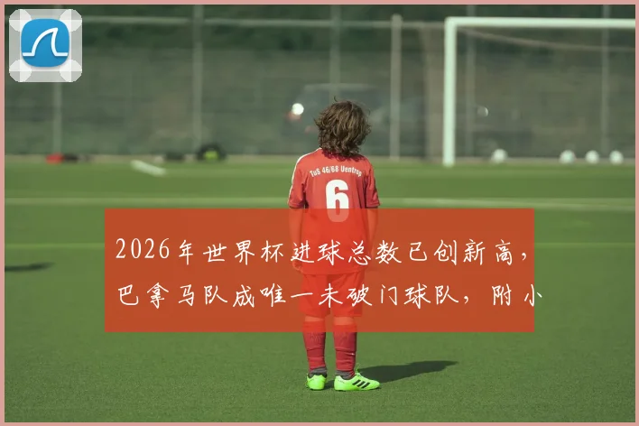 2026年世界杯进球总数已创新高，巴拿马队成唯一未破门球队，附小组赛数据深度盘点