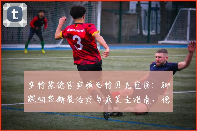 多特蒙德官宣施洛特贝克重伤：脚踝韧带撕裂治疗与康复全指南，德国队2026世界杯前景分析
