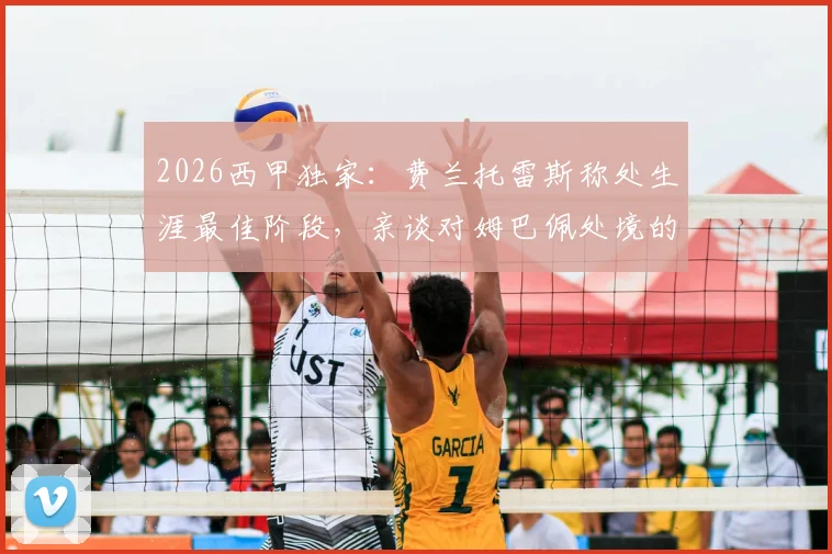 2026西甲独家:费兰托雷斯称处生涯最佳阶段,亲谈对姆巴佩处境的看法 _ 雷速专访