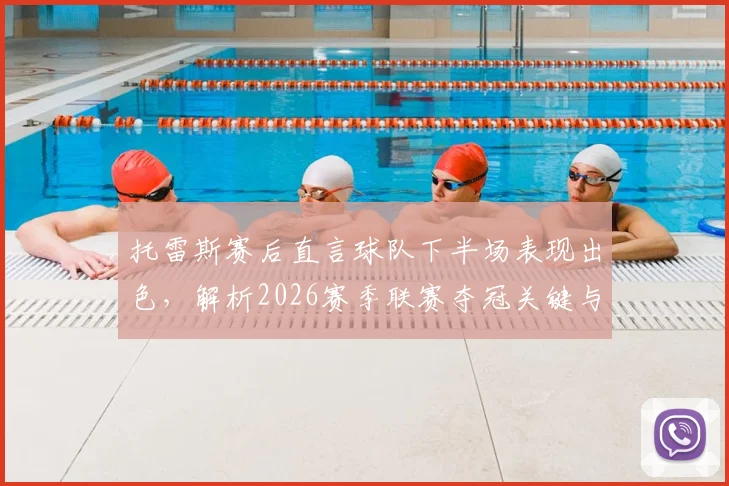 托雷斯赛后直言球队下半场表现出色，解析2026赛季联赛夺冠关键与最新形势