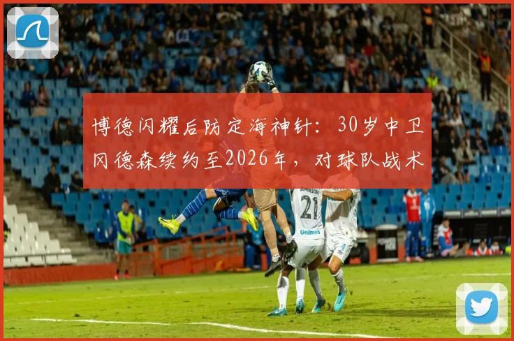 博德闪耀后防定海神针：30岁中卫冈德森续约至2026年，对球队战术体系有何关键影响？