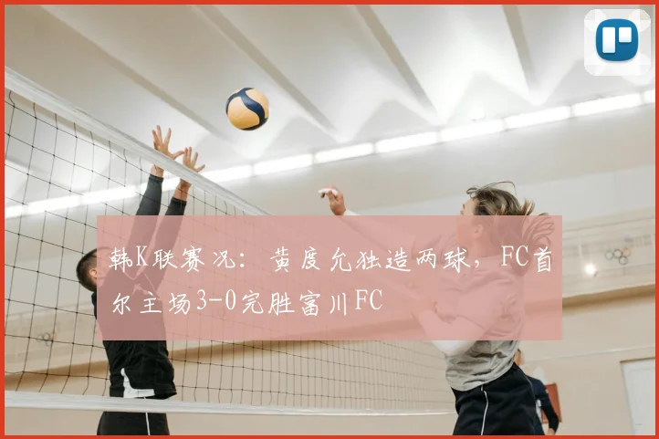 韩K联赛况:黄度允独造两球,FC首尔主场3-0完胜富川FC