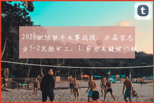 2026欧协联半决赛战报：水晶宫总分5-2完胜矿工，I.萨尔关键破门锁定决赛席位