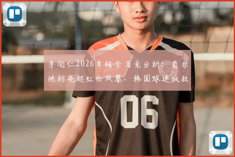 李刚仁2026年转会马竞分析：首尔地标亮起红白风暴，韩国球迷疯狂背后市场逻辑解读