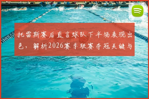 托雷斯赛后直言球队下半场表现出色,解析2026赛季联赛夺冠关键与最新形势