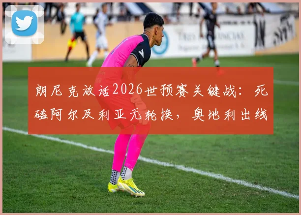 朗尼克放话2026世预赛关键战：死磕阿尔及利亚无轮换，奥地利出线在此一搏