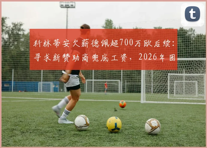 科林蒂安欠薪德佩超700万欧后续:寻求新赞助商兜底工资,2026年困境如何破局?