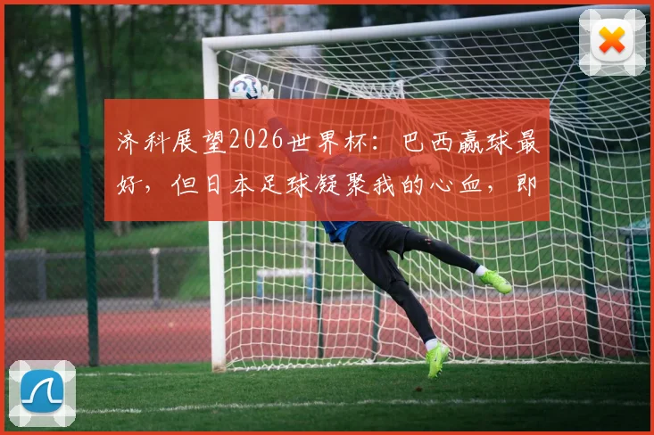 济科展望2026世界杯：巴西赢球最好，但日本足球凝聚我的心血，即便输了也能接受