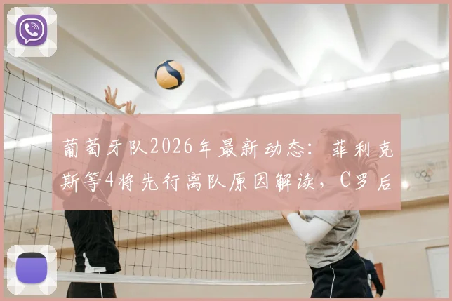 葡萄牙队2026年最新动态：菲利克斯等4将先行离队原因解读，C罗后时代阵容变动分析与回国行程全览