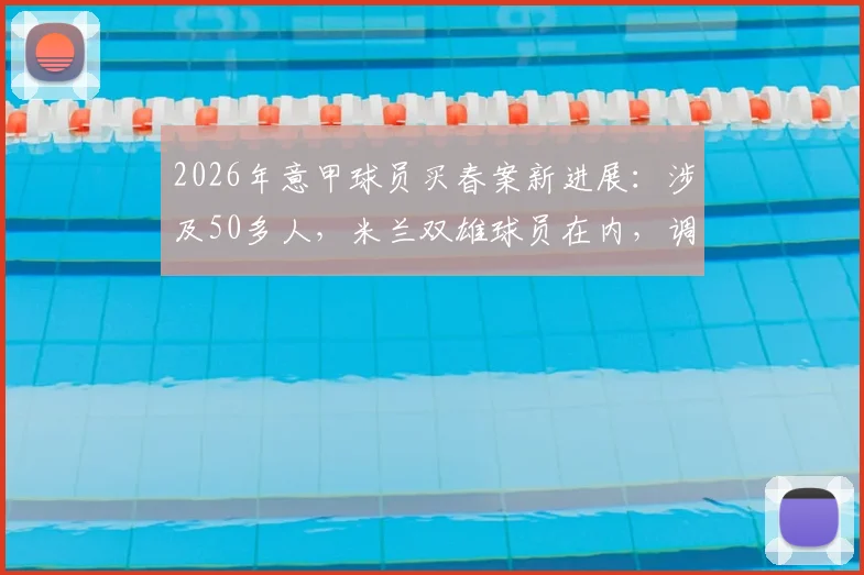 2026年意甲球员买春案新进展：涉及50多人，米兰双雄球员在内，调查细节与网络披露